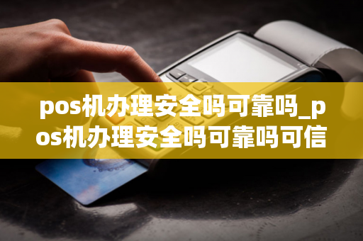 pos机办理安全吗可靠吗_pos机办理安全吗可靠吗可信吗