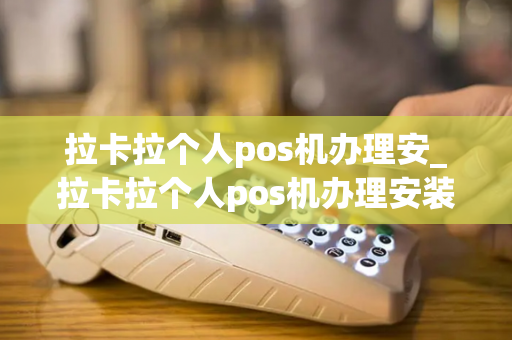 拉卡拉个人pos机办理安_拉卡拉个人pos机办理安装费用