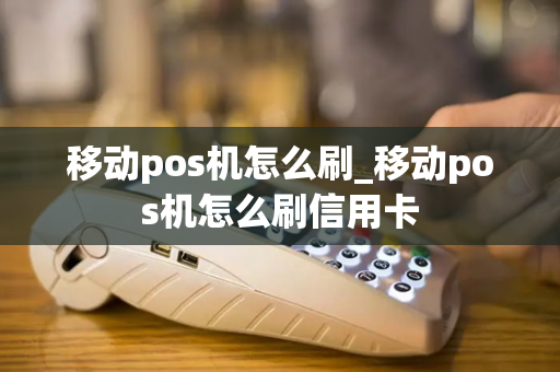 移动pos机怎么刷_移动pos机怎么刷信用卡