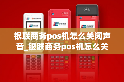 银联商务pos机怎么关闭声音_银联商务pos机怎么关闭声音提醒