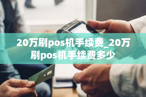 20万刷pos机手续费_20万刷pos机手续费多少