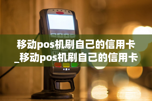 移动pos机刷自己的信用卡_移动pos机刷自己的信用卡有影响吗