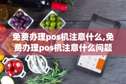 免费办理pos机注意什么,免费办理pos机注意什么问题