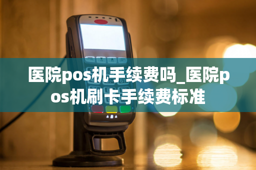 医院pos机手续费吗_医院pos机刷卡手续费标准