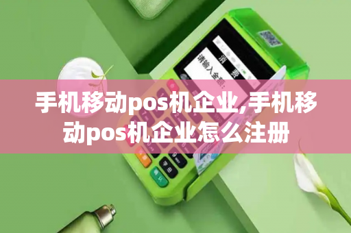 手机移动pos机企业,手机移动pos机企业怎么注册