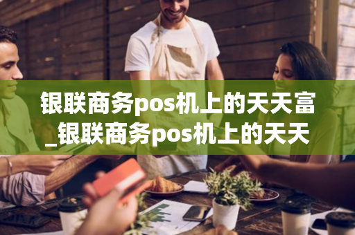 银联商务pos机上的天天富_银联商务pos机上的天天富宝安全吗