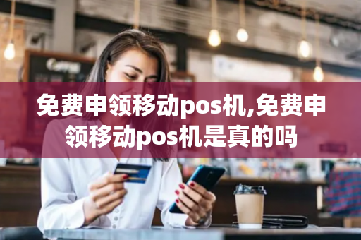 免费申领移动pos机,免费申领移动pos机是真的吗