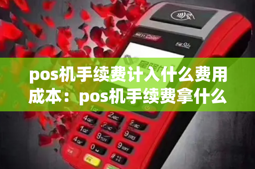 pos机手续费计入什么费用成本：pos机手续费拿什么做凭证