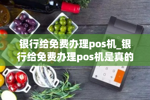 银行给免费办理pos机_银行给免费办理pos机是真的吗