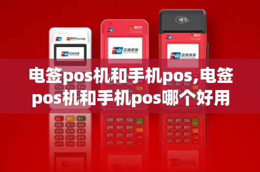 电签pos机和手机pos,电签pos机和手机pos哪个好用