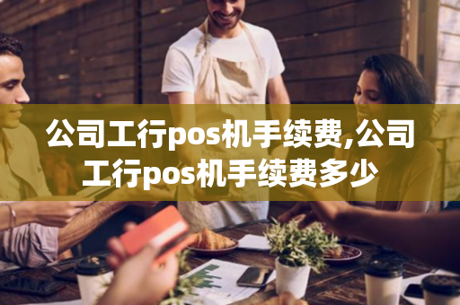 公司工行pos机手续费,公司工行pos机手续费多少