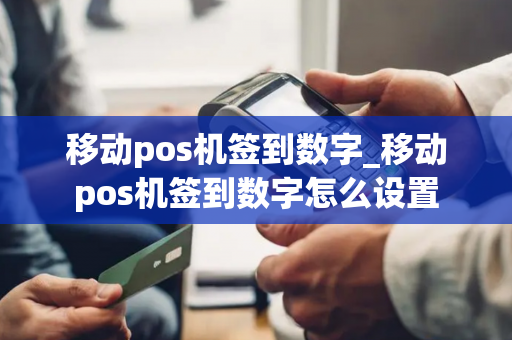 移动pos机签到数字_移动pos机签到数字怎么设置