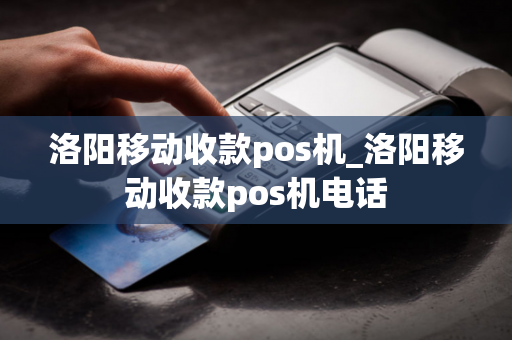 洛阳移动收款pos机_洛阳移动收款pos机电话