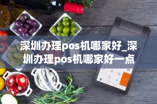 深圳办理pos机哪家好_深圳办理pos机哪家好一点