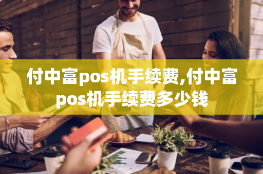 付中富pos机手续费,付中富pos机手续费多少钱