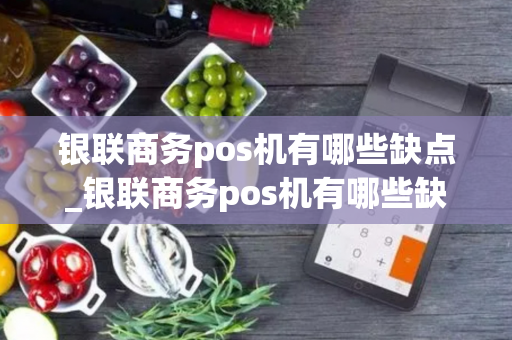 银联商务pos机有哪些缺点_银联商务pos机有哪些缺点和优点