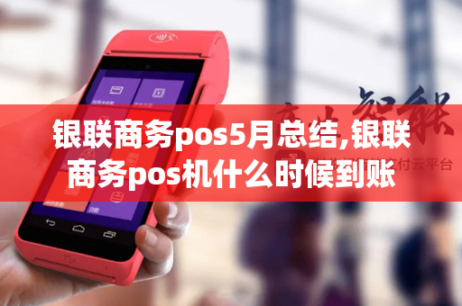 银联商务pos5月总结,银联商务pos机什么时候到账