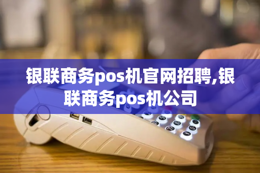 银联商务pos机官网招聘,银联商务pos机公司