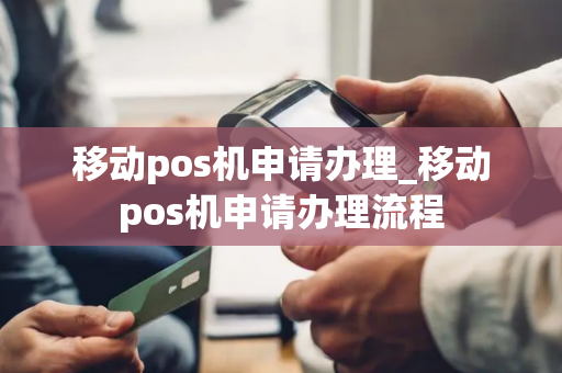 移动pos机申请办理_移动pos机申请办理流程