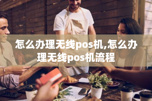 怎么办理无线pos机,怎么办理无线pos机流程