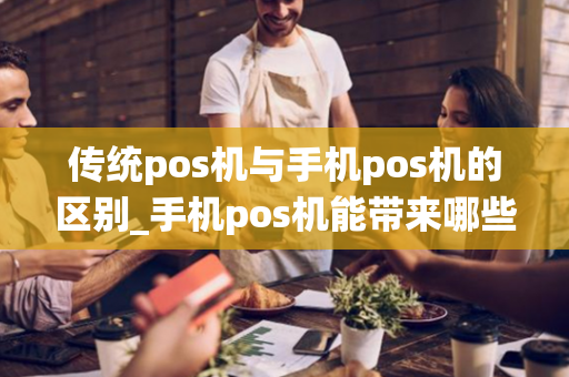 传统pos机与手机pos机的区别_手机pos机能带来哪些好处?