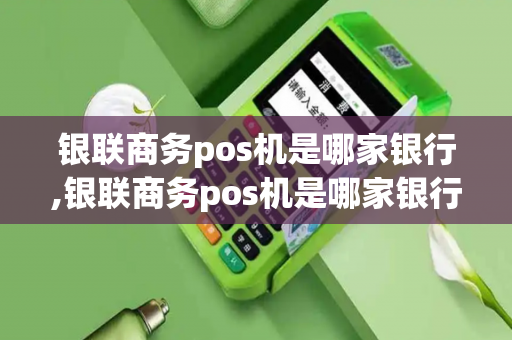 银联商务pos机是哪家银行,银联商务pos机是哪家银行的