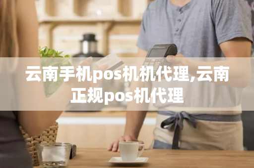 云南手机pos机机代理,云南正规pos机代理