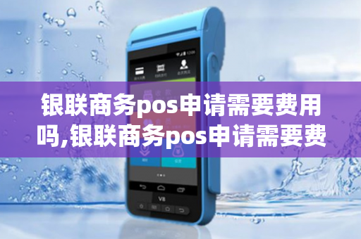 银联商务pos申请需要费用吗,银联商务pos申请需要费用吗多少钱