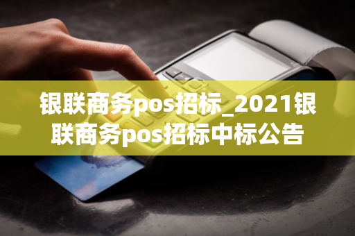 银联商务pos招标_2021银联商务pos招标中标公告