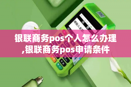 银联商务pos个人怎么办理,银联商务pos申请条件