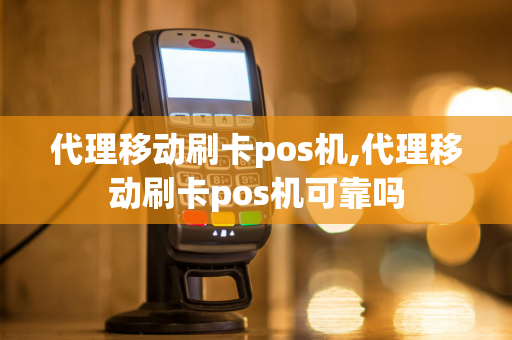 代理移动刷卡pos机,代理移动刷卡pos机可靠吗