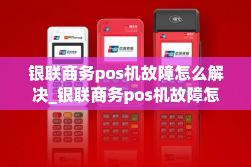 银联商务pos机故障怎么解决_银联商务pos机故障怎么解决的