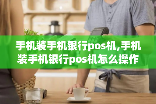 手机装手机银行pos机,手机装手机银行pos机怎么操作