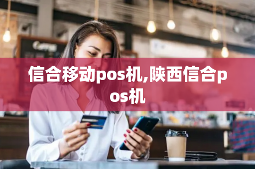 信合移动pos机,陕西信合pos机