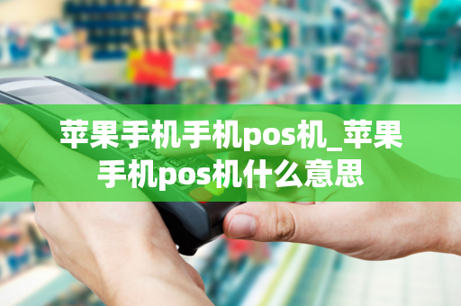 苹果手机手机pos机_苹果手机pos机什么意思