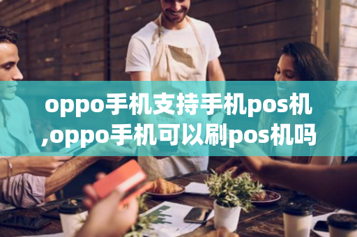 oppo手机支持手机pos机,oppo手机可以刷pos机吗