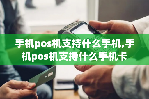 手机pos机支持什么手机,手机pos机支持什么手机卡