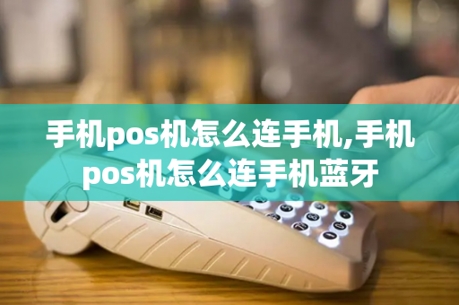 手机pos机怎么连手机,手机pos机怎么连手机蓝牙