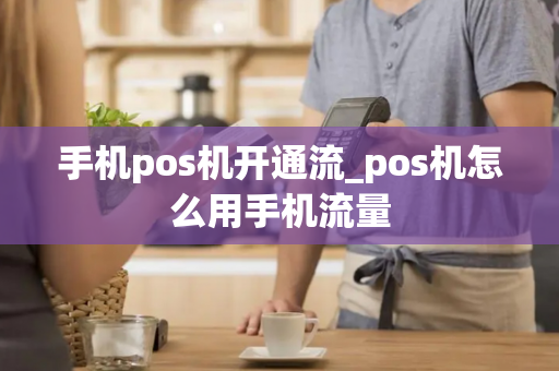 手机pos机开通流_pos机怎么用手机流量