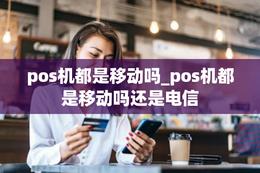 pos机都是移动吗_pos机都是移动吗还是电信