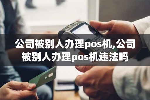 公司被别人办理pos机,公司被别人办理pos机违法吗