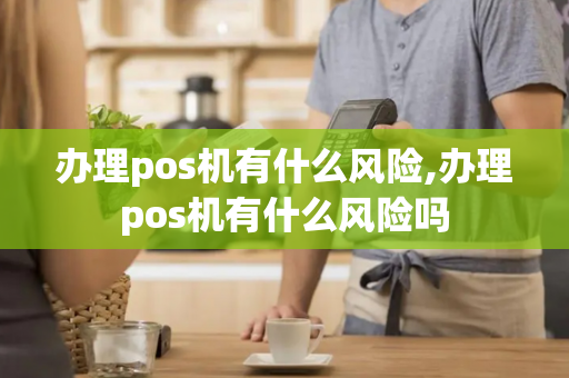 办理pos机有什么风险,办理pos机有什么风险吗