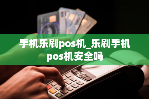 手机乐刷pos机_乐刷手机pos机安全吗