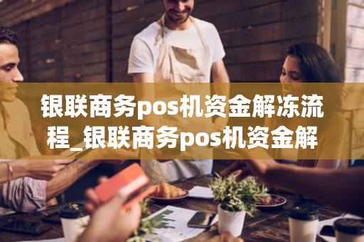 银联商务pos机资金解冻流程_银联商务pos机资金解冻流程图