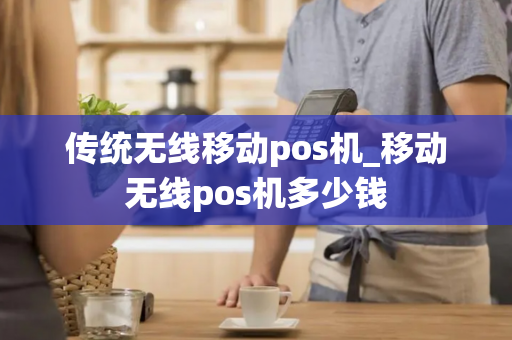 传统无线移动pos机_移动无线pos机多少钱