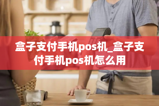 盒子支付手机pos机_盒子支付手机pos机怎么用