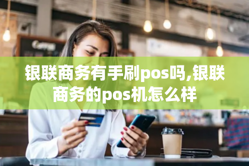 银联商务有手刷pos吗,银联商务的pos机怎么样