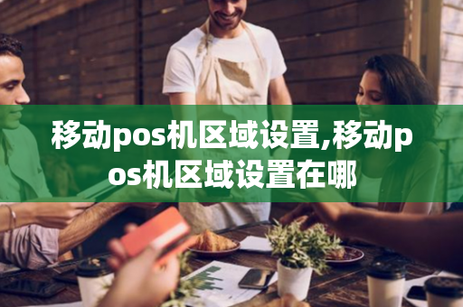 移动pos机区域设置,移动pos机区域设置在哪