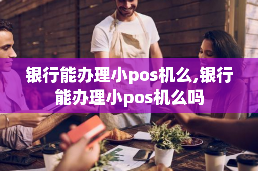 银行能办理小pos机么,银行能办理小pos机么吗