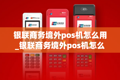 银联商务境外pos机怎么用_银联商务境外pos机怎么用不了